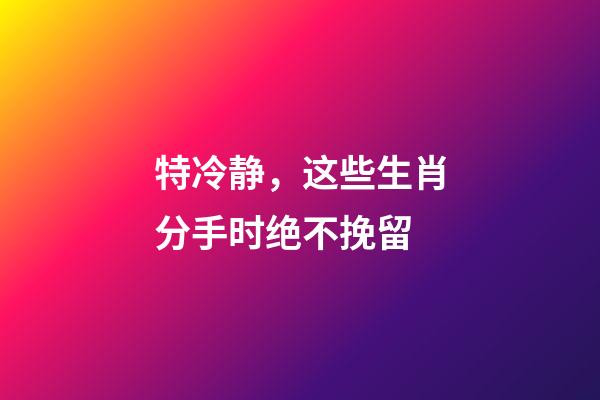 特冷静，这些生肖分手时绝不挽留