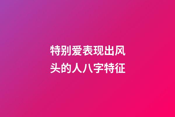 特别爱表现出风头的人八字特征