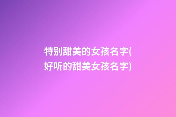 特别甜美的女孩名字(好听的甜美女孩名字)