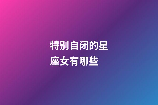 特别自闭的星座女有哪些-第1张-星座运势-玄机派