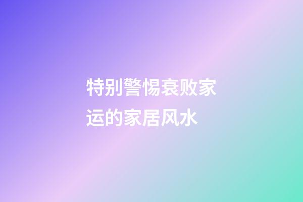 特别警惕衰败家运的家居风水