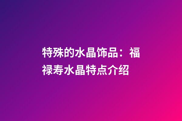 特殊的水晶饰品：福禄寿水晶特点介绍