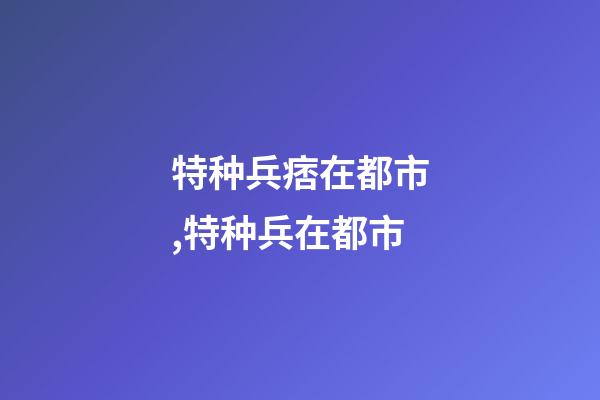 特种兵痞在都市,特种兵在都市-第1张-观点-玄机派