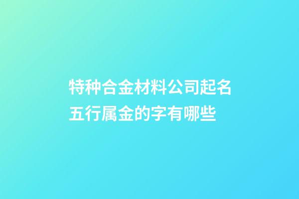 特种合金材料公司起名五行属金的字有哪些-第1张-公司起名-玄机派