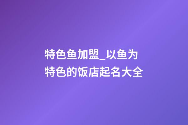 特色鱼加盟_以鱼为特色的饭店起名大全-第1张-店铺起名-玄机派