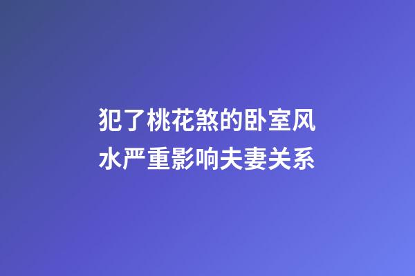 犯了桃花煞的卧室风水严重影响夫妻关系