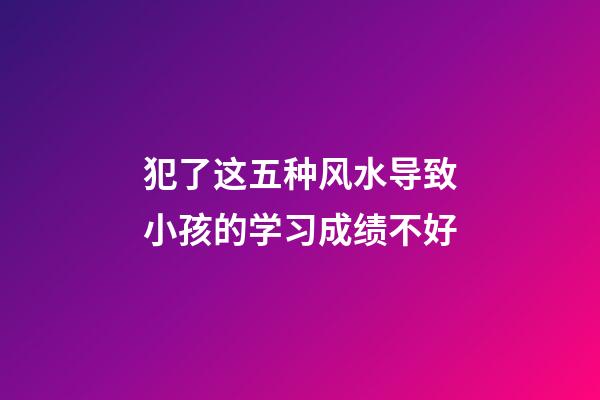 犯了这五种风水导致小孩的学习成绩不好