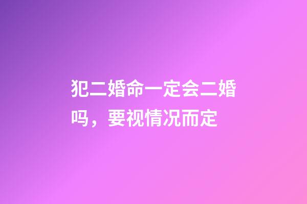 犯二婚命一定会二婚吗，要视情况而定