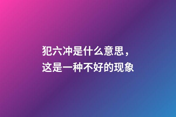 犯六冲是什么意思，这是一种不好的现象