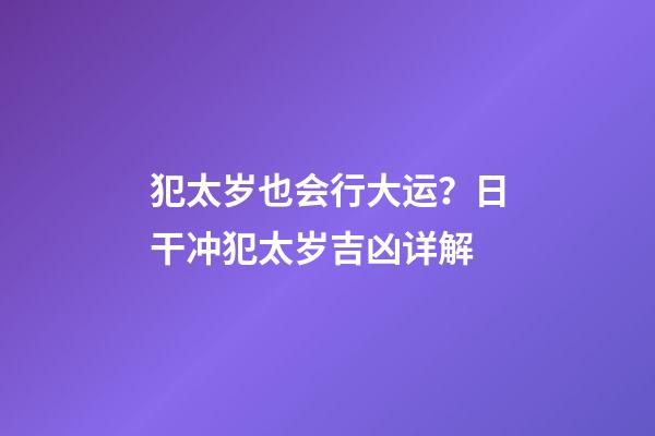 犯太岁也会行大运？日干冲犯太岁吉凶详解
