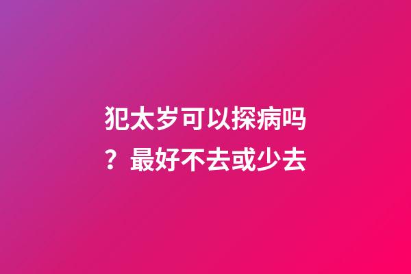 犯太岁可以探病吗？最好不去或少去