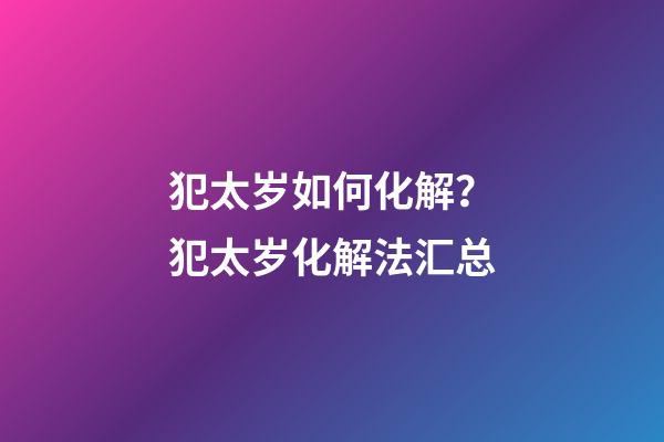 犯太岁如何化解？犯太岁化解法汇总