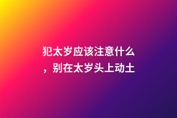 犯太岁应该注意什么，别在太岁头上动土