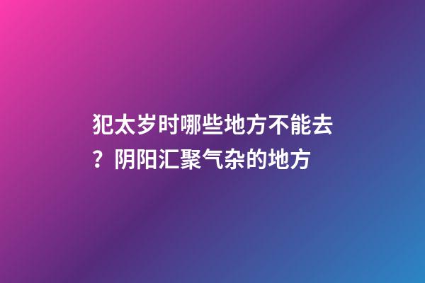 犯太岁时哪些地方不能去？阴阳汇聚气杂的地方