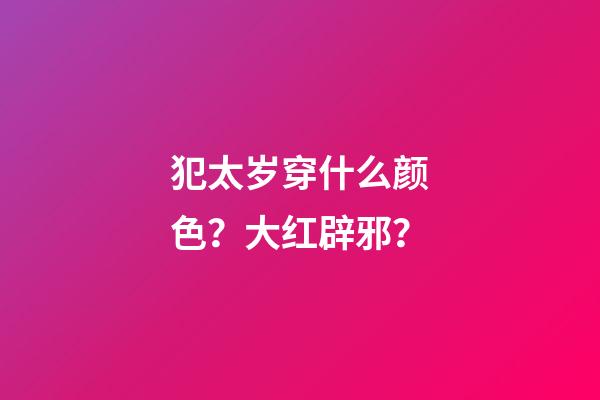犯太岁穿什么颜色？大红辟邪？