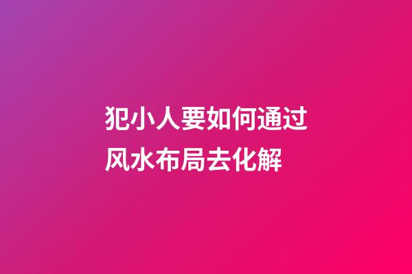 犯小人要如何通过风水布局去化解