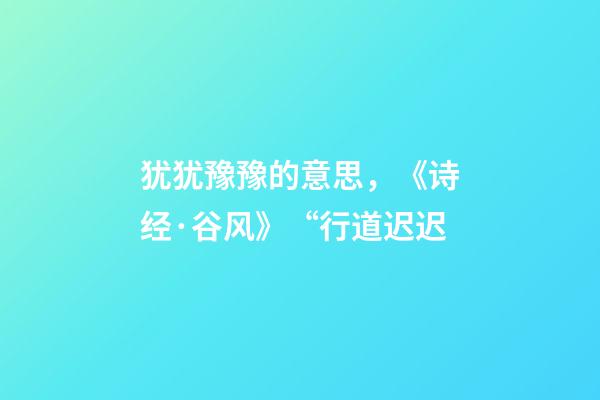 犹犹豫豫的意思，《诗经·谷风》“行道迟迟-第1张-观点-玄机派