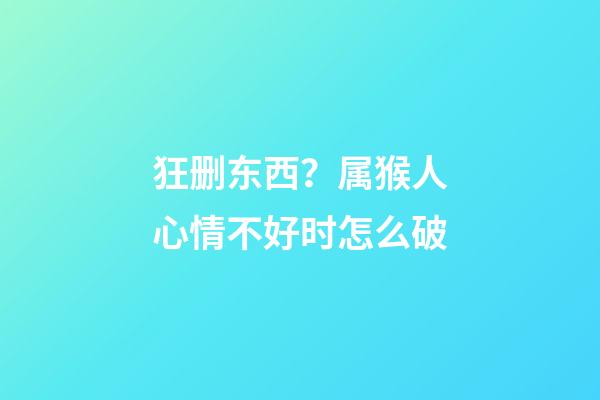 狂删东西？属猴人心情不好时怎么破