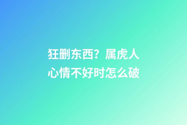 狂删东西？属虎人心情不好时怎么破