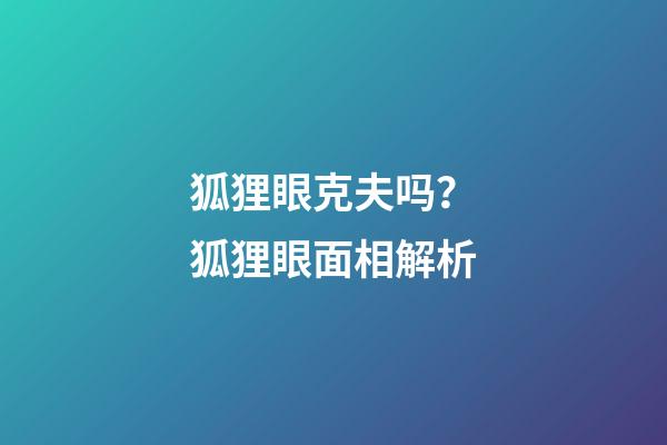 狐狸眼克夫吗？狐狸眼面相解析