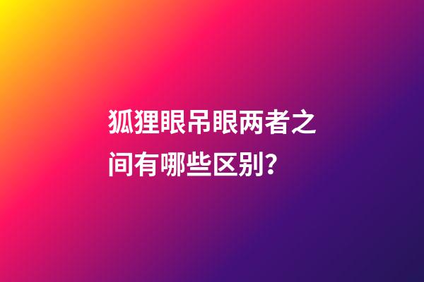 狐狸眼吊眼两者之间有哪些区别？