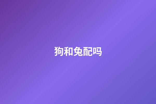 狗和兔配吗（兔和狗在一起对谁不利）-第1张-星座运势-玄机派