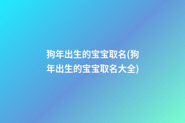 狗年出生的宝宝取名(狗年出生的宝宝取名大全)