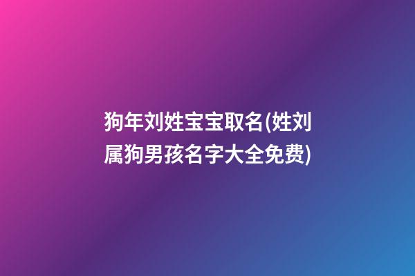狗年刘姓宝宝取名(姓刘属狗男孩名字大全免费)