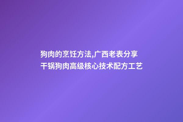 狗肉的烹饪方法,广西老表分享干锅狗肉高级核心技术配方工艺-第1张-观点-玄机派