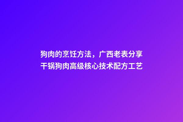 狗肉的烹饪方法，广西老表分享干锅狗肉高级核心技术配方工艺-第1张-观点-玄机派