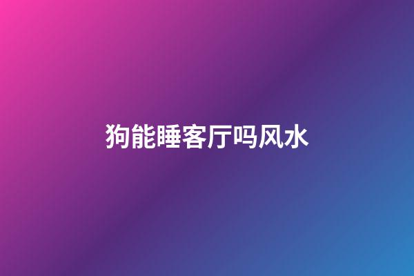 狗能睡客厅吗风水