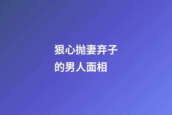 狠心抛妻弃子的男人面相