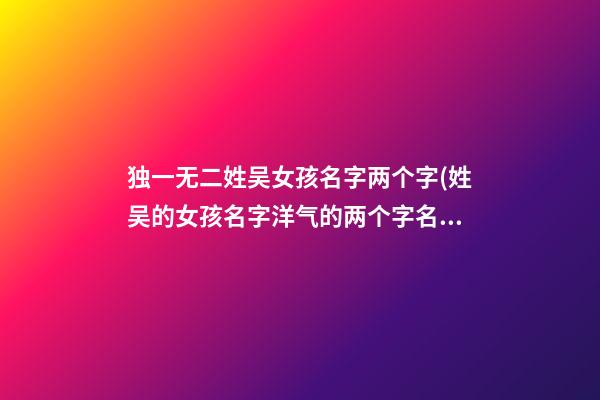 独一无二姓吴女孩名字两个字(姓吴的女孩名字洋气的两个字名字)