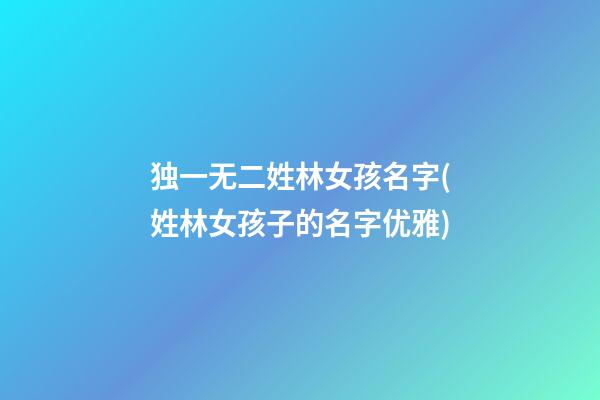 独一无二姓林女孩名字(姓林女孩子的名字优雅)