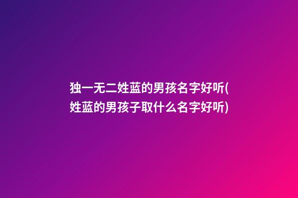 独一无二姓蓝的男孩名字好听(姓蓝的男孩子取什么名字好听)
