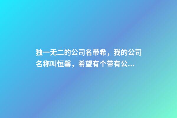 独一无二的公司名带希，我的公司名称叫恒馨，希望有个带有公司名称