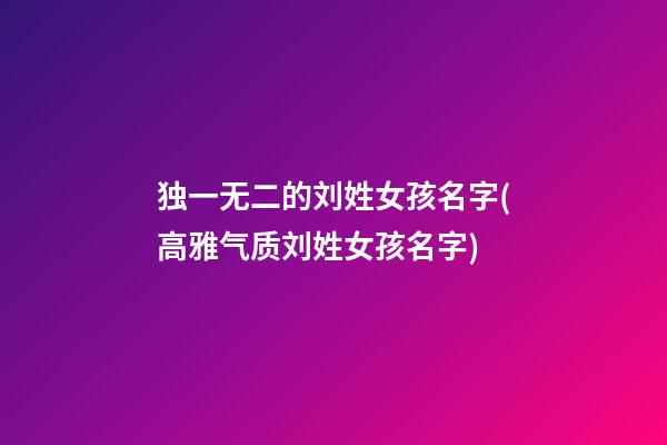 独一无二的刘姓女孩名字(高雅气质刘姓女孩名字)