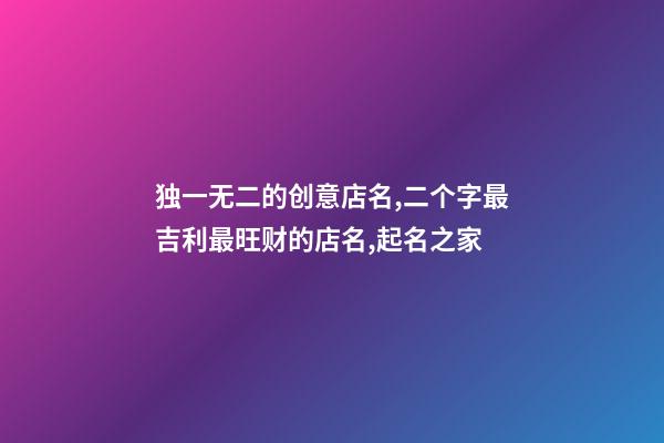 独一无二的创意店名,二个字最吉利最旺财的店名,起名之家-第1张-店铺起名-玄机派