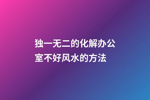 独一无二的化解办公室不好风水的方法