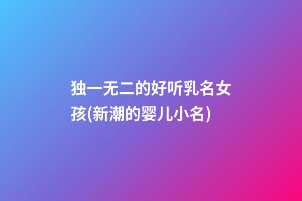 独一无二的好听乳名女孩(新潮的婴儿小名)