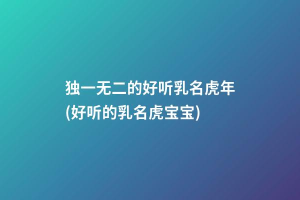 独一无二的好听乳名虎年(好听的乳名虎宝宝)