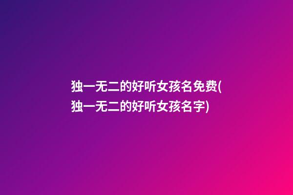 独一无二的好听女孩名免费(独一无二的好听女孩名字)