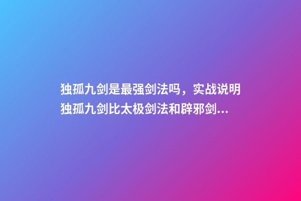 独孤九剑是最强剑法吗，实战说明独孤九剑比太极剑法和辟邪剑法更高级-第1张-观点-玄机派