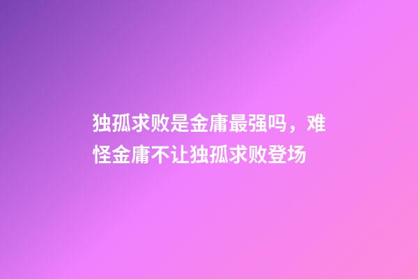 独孤求败是金庸最强吗，难怪金庸不让独孤求败登场-第1张-观点-玄机派