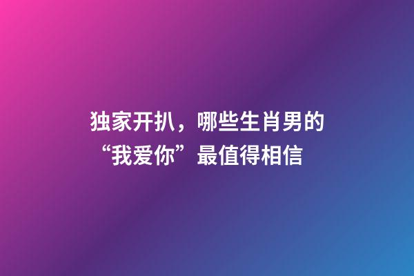 独家开扒，哪些生肖男的“我爱你”最值得相信