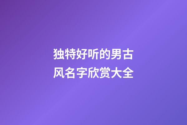 独特好听的男古风名字欣赏大全