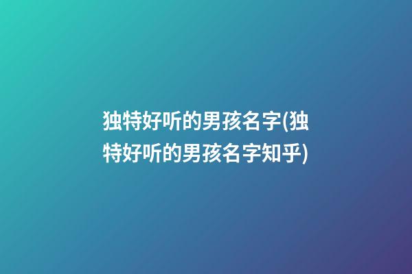 独特好听的男孩名字(独特好听的男孩名字知乎)