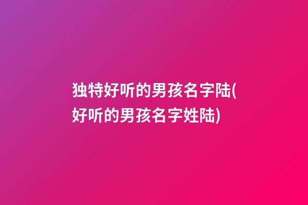 独特好听的男孩名字陆(好听的男孩名字姓陆)