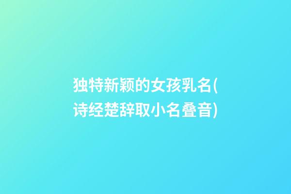 独特新颖的女孩乳名(诗经楚辞取小名叠音)