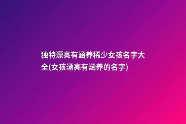 独特漂亮有涵养稀少女孩名字大全(女孩漂亮有涵养的名字)